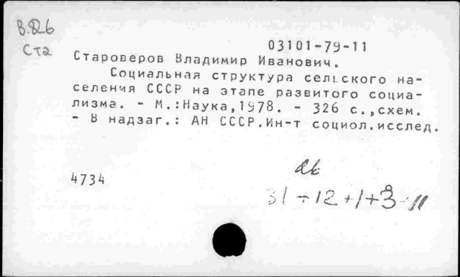 ﻿Ста.
03101-79-11 староверов Владимир Иванович.
Социальная структура сельского населения СССР на этапе развитого социализма. - N..-Наука,1378. - 326 с..схем. - В надзаг.: АН СССР.Ин-т социол.исслед
^734